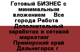 Готовый БИЗНЕС с минимальным вложением! - Все города Работа » Дополнительный заработок и сетевой маркетинг   . Приморский край,Дальнегорск г.